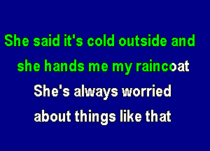 She said it's cold outside and
she hands me my raincoat
She's always worried
about things like that