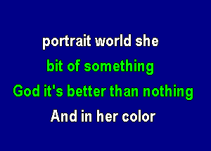 portrait world she
bit of something

God it's better than nothing
And in her color