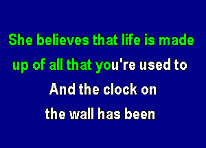 She believes that life is made

up of all that you're used to

And the clock on
the wall has been