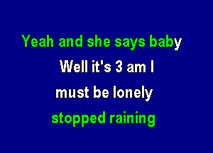 Yeah and she says baby
Well it's 3 am I

must be lonely

stopped raining