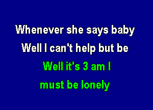 Whenever she says baby
Well I can't help but be

Well it's 3 am I
must be lonely