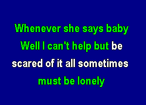 Whenever she says baby
Well I can't help but be

scared of it all sometimes
must be lonely