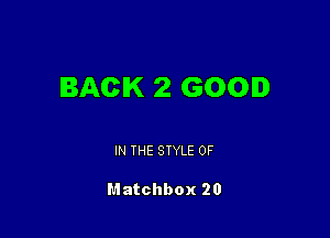 BACK 2 GOOD

IN THE STYLE 0F

Matchbox 20