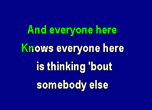 And everyone here

Knows everyone here

is thinking 'bout
somebody else