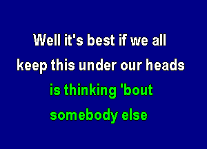 Well it's best if we all
keep this under our heads
is thinking 'bout

somebody else