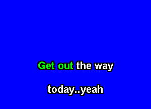 Get out the way

todayuyeah