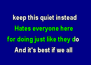 keep this quiet instead
Hates everyone here

for doing just like they do
And it's best if we all