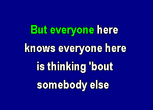 But everyone here
knows everyone here
is thinking 'bout

somebody else