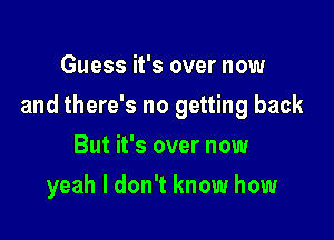 Guess it's over now

and there's no getting back

But it's over now
yeah I don't know how