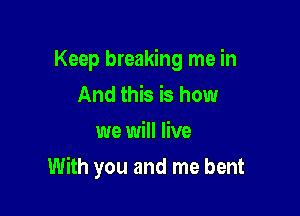 Keep breaking me in
And this is how
we will live

With you and me bent