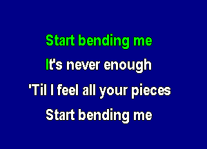 Start bending me
It's never enough

'Til I feel all your pieces

Start bending me