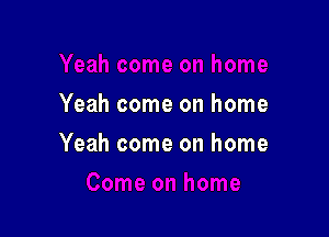 Yeah come on home

Yeah come on home