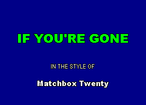 IIIF YOU'RE GONE

IN THE STYLE 0F

Matchbox Twenty