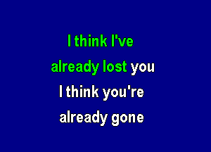 I think I've
already lost you
Ithink you're

already gone