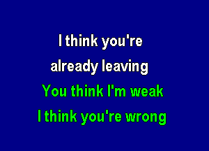 I think you're
already leaving
You think I'm weak

Ithink you're wrong