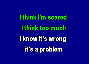 Ithink I'm scared
Ithink too much
I know it's wrong

it's a problem