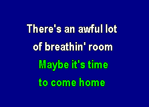 There's an awful lot
of breathin' room

Maybe it's time

to come home