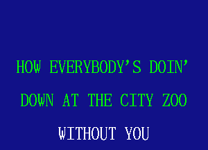 HOW EVERYBODWS DOIIW
DOWN AT THE CITY ZOO
WITHOUT YOU