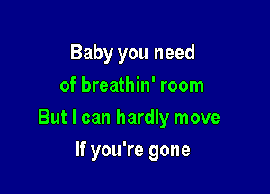 Baby you need
of breathin' room

But I can hardly move

If you're gone