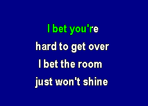 I bet you're

hard to get over

lbet the room
just won't shine