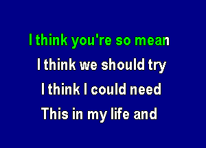 lthink you're so mean

Ithink we should try

lthink I could need
This in my life and