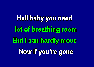 Hell baby you need
lot of breathing room

But I can hardly move

Now if you're gone