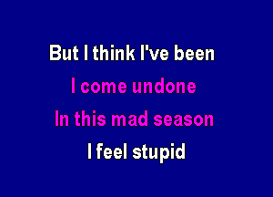 But I think I've been

lfeel stupid