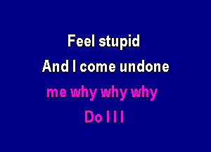 Feel stupid

And I come undone