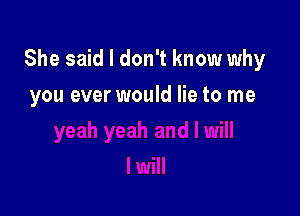 She said I don't know why

you ever would lie to me