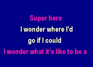 I wonder where I'd

go if I could