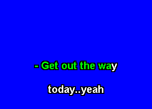 - Get out the way

todayuyeah
