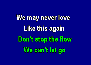 We may never love
Like this again
Don't stop the flow

We can't let go