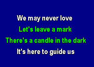 We may never love
Let's leave a mark
There's a candle in the dark

It's here to guide us