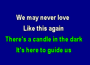 We may never love
Like this again
There's a candle in the dark

It's here to guide us