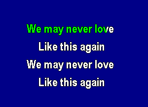 We may never love
Like this again
We may never love

Like this again