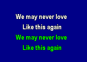 We may never love
Like this again
We may never love

Like this again