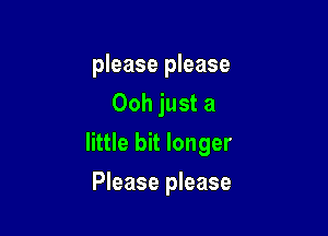 please please
Ooh just a

little bit longer

Please please