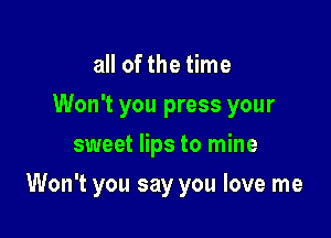 all of the time
Won't you press your
sweet lips to mine

Won't you say you love me