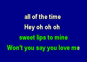 all of the time
Hey oh oh oh
sweet lips to mine

Won't you say you love me