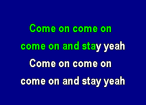 Come on come on
come on and stay yeah
Come on come on

come on and stay yeah