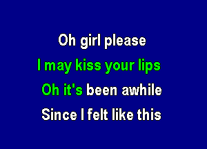 Oh girl please

I may kiss your lips

Oh it's been awhile
Since I felt like this