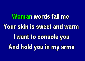 Woman words fail me
Your skin is sweet and warm
lwant to console you

And hold you in my arms