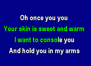 0h once you you
Your skin is sweet and warm
lwant to console you

And hold you in my arms