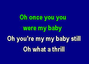 0h once you you
were my baby

Oh you're my my baby still
Oh what a thrill