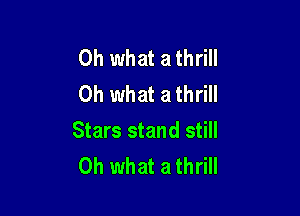 Oh what a thrill
Oh what a thrill

Stars stand still
Oh what a thrill