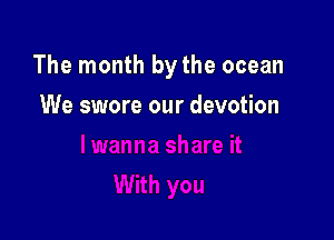 The month by the ocean

We swore our devotion