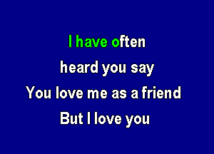 I have often
heard you say
You love me as a friend

But I love you