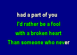 had a part of you

I'd rather be a fool
with a broken heart
Than someone who never