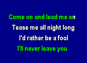 Come on and lead me on
Tease me all night long
I'd rather be a fool

I'll never leave you