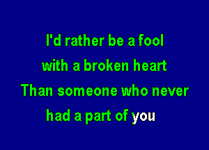 I'd rather be a fool
with a broken heart
Than someone who never

had a part of you